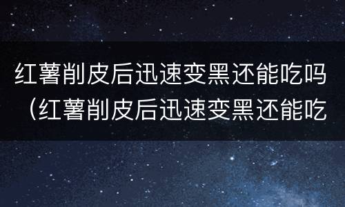 红薯削皮后迅速变黑还能吃吗（红薯削皮后迅速变黑还能吃吗）