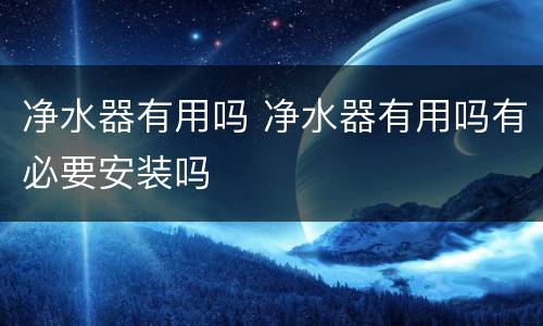 净水器有用吗 净水器有用吗有必要安装吗