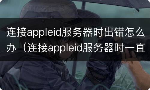 连接appleid服务器时出错怎么办（连接appleid服务器时一直出错怎么办）