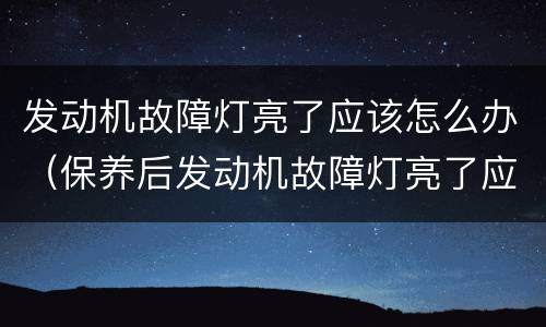 发动机故障灯亮了应该怎么办（保养后发动机故障灯亮了应该怎么办）
