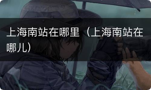 上海南站在哪里（上海南站在哪儿）