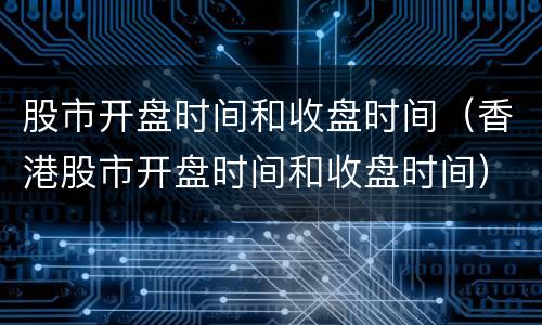 股市开盘时间和收盘时间（香港股市开盘时间和收盘时间）
