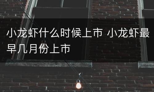 小龙虾什么时候上市 小龙虾最早几月份上市
