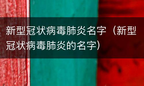 新型冠状病毒肺炎名字（新型冠状病毒肺炎的名字）