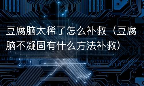 豆腐脑太稀了怎么补救（豆腐脑不凝固有什么方法补救）