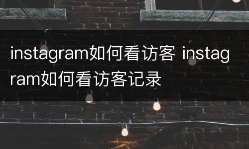 instagram如何看访客 instagram如何看访客记录