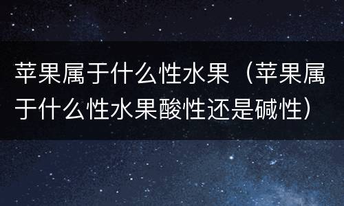 苹果属于什么性水果（苹果属于什么性水果酸性还是碱性）