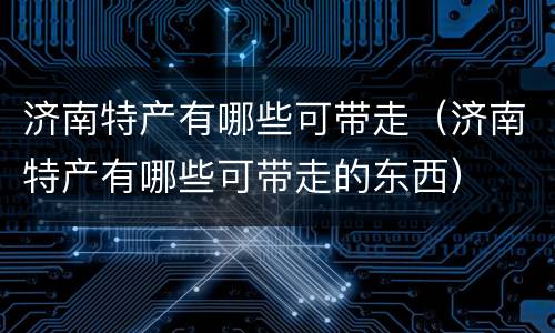 济南特产有哪些可带走（济南特产有哪些可带走的东西）