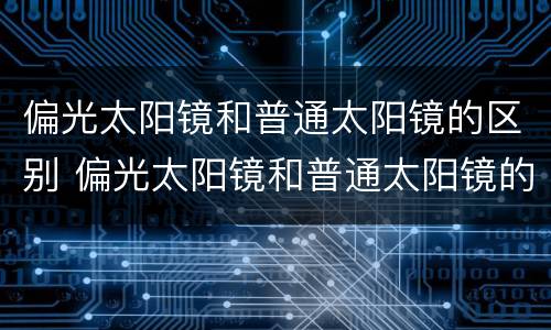 偏光太阳镜和普通太阳镜的区别 偏光太阳镜和普通太阳镜的区别鉴定