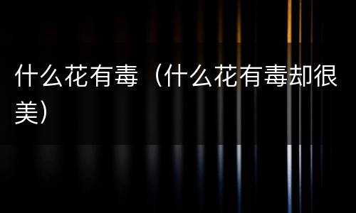 什么花有毒（什么花有毒却很美）