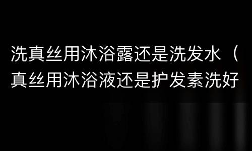 洗真丝用沐浴露还是洗发水（真丝用沐浴液还是护发素洗好）