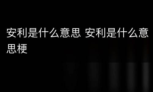安利是什么意思 安利是什么意思梗