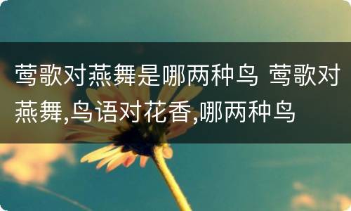 莺歌对燕舞是哪两种鸟 莺歌对燕舞,鸟语对花香,哪两种鸟