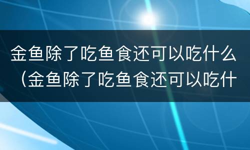 金鱼除了吃鱼食还可以吃什么（金鱼除了吃鱼食还可以吃什么东西）