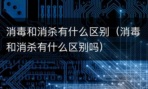 消毒和消杀有什么区别（消毒和消杀有什么区别吗）