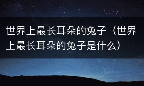 世界上最长耳朵的兔子（世界上最长耳朵的兔子是什么）