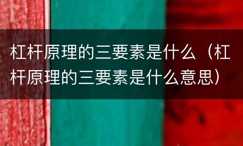 杠杆原理的三要素是什么（杠杆原理的三要素是什么意思）