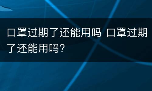 口罩过期了还能用吗 口罩过期了还能用吗?