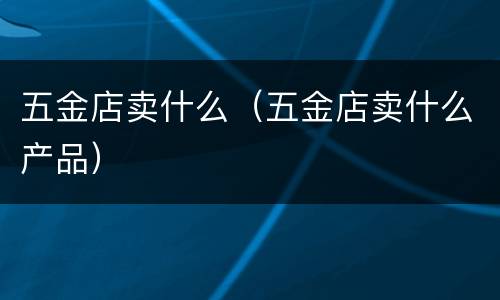 五金店卖什么（五金店卖什么产品）