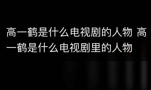 高一鹤是什么电视剧的人物 高一鹤是什么电视剧里的人物