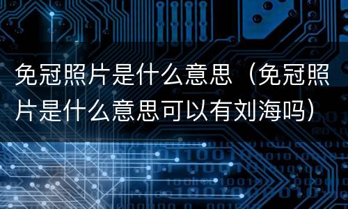 免冠照片是什么意思（免冠照片是什么意思可以有刘海吗）