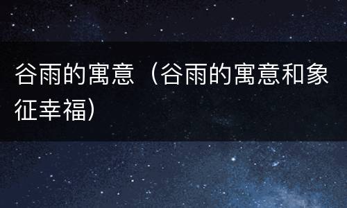 谷雨的寓意（谷雨的寓意和象征幸福）