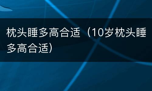 枕头睡多高合适（10岁枕头睡多高合适）