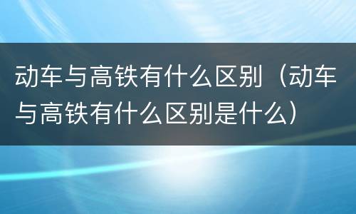 动车与高铁有什么区别（动车与高铁有什么区别是什么）