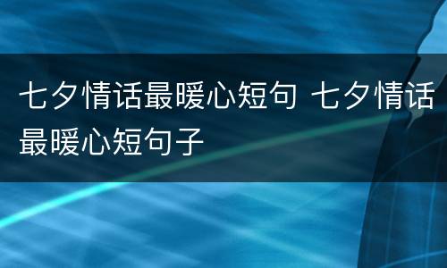 七夕情话最暖心短句 七夕情话最暖心短句子