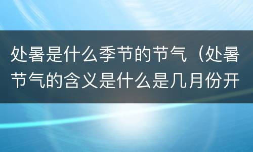 处暑是什么季节的节气（处暑节气的含义是什么是几月份开始）