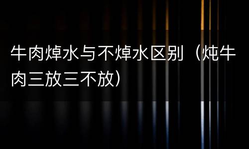 牛肉焯水与不焯水区别（炖牛肉三放三不放）