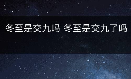 冬至是交九吗 冬至是交九了吗