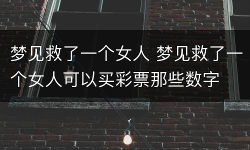 梦见救了一个女人 梦见救了一个女人可以买彩票那些数字