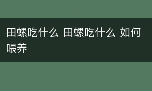 田螺吃什么 田螺吃什么 如何喂养