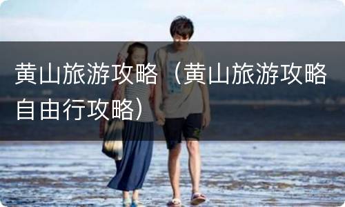 黄山旅游攻略（黄山旅游攻略自由行攻略）