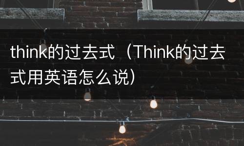 think的过去式（Think的过去式用英语怎么说）