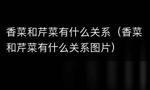 香菜和芹菜有什么关系（香菜和芹菜有什么关系图片）