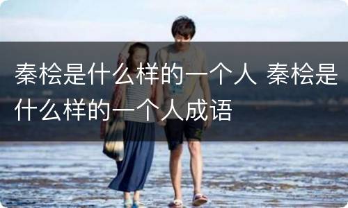 秦桧是什么样的一个人 秦桧是什么样的一个人成语