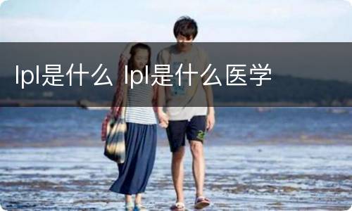 lpl是什么 lpl是什么医学