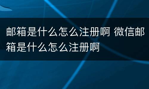 邮箱是什么怎么注册啊 微信邮箱是什么怎么注册啊