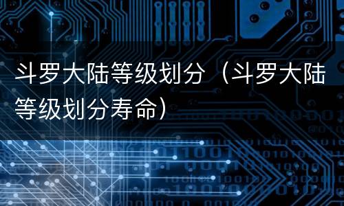 斗罗大陆等级划分（斗罗大陆等级划分寿命）