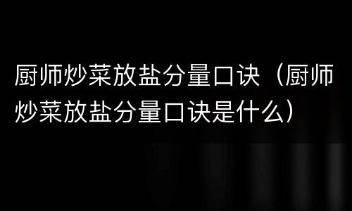 厨师炒菜放盐分量口诀（厨师炒菜放盐分量口诀是什么）