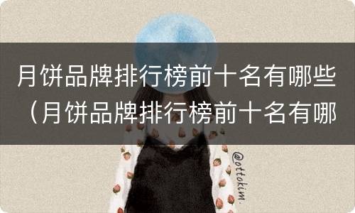 月饼品牌排行榜前十名有哪些（月饼品牌排行榜前十名有哪些?）