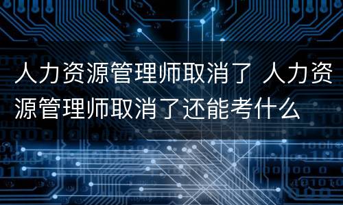 人力资源管理师取消了 人力资源管理师取消了还能考什么