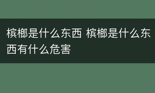 槟榔是什么东西 槟榔是什么东西有什么危害