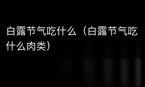 白露节气吃什么（白露节气吃什么肉类）