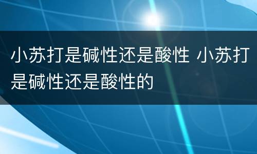 小苏打是碱性还是酸性 小苏打是碱性还是酸性的