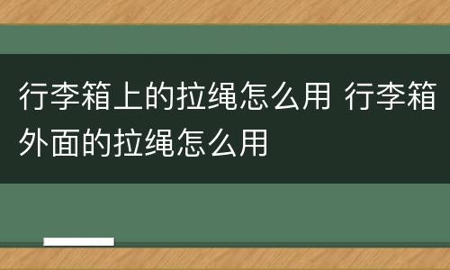 行李箱上的拉绳怎么用 行李箱外面的拉绳怎么用