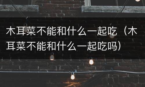 木耳菜不能和什么一起吃（木耳菜不能和什么一起吃吗）