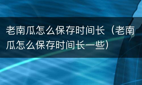 老南瓜怎么保存时间长（老南瓜怎么保存时间长一些）